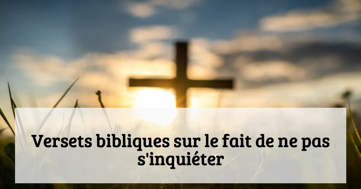 Versets bibliques sur le fait de ne pas s'inquiéter